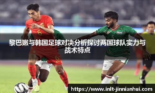 黎巴嫩与韩国足球对决分析探讨两国球队实力与战术特点